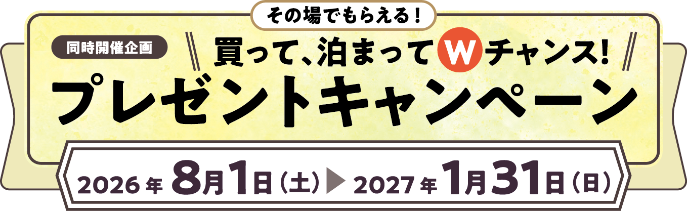 その場でもらえる！ 同時開催企画 買って、泊まってWチャンス！ プレゼントキャンペーン 2026年8月1日（土）〜2027年1月31日（日）